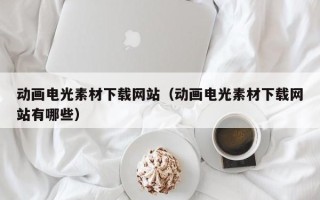 温岭动画电光素材下载网站（动画电光素材下载网站有哪些）