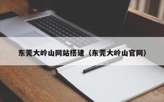 温岭东莞大岭山网站搭建（东莞大岭山官网）