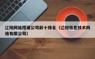 温岭辽阳网站搭建公司前十排名（辽阳信息技术网络有限公司）