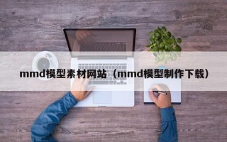 温岭mmd模型素材网站（mmd模型制作下载）