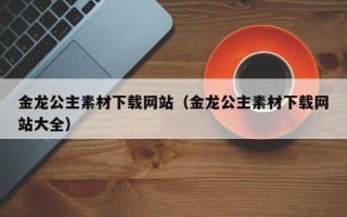 温岭金龙公主素材下载网站（金龙公主素材下载网站大全）