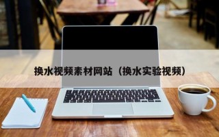 温岭换水视频素材网站（换水实验视频）
