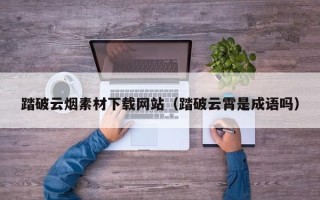 温岭踏破云烟素材下载网站（踏破云霄是成语吗）