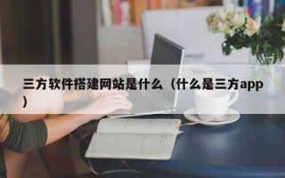 温岭三方软件搭建网站是什么（什么是三方app）
