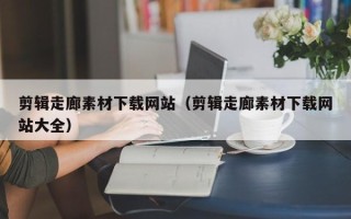 温岭剪辑走廊素材下载网站（剪辑走廊素材下载网站大全）
