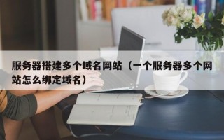 温岭服务器搭建多个域名网站（一个服务器多个网站怎么绑定域名）