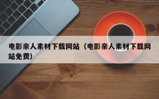 温岭电影亲人素材下载网站（电影亲人素材下载网站免费）