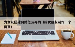 温岭为女友搭建网站怎么弄的（给女朋友制作一个网页）