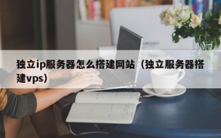 温岭独立ip服务器怎么搭建网站（独立服务器搭建vps）