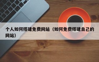 温岭个人如何搭建免费网站（如何免费搭建自己的网站）