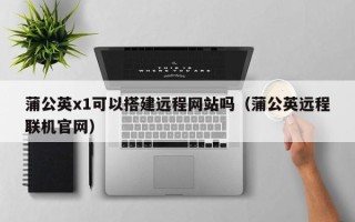温岭蒲公英x1可以搭建远程网站吗（蒲公英远程联机官网）