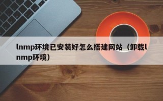 温岭lnmp环境已安装好怎么搭建网站（卸载lnmp环境）