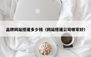 温岭品牌网站搭建多少钱（网站搭建公司哪家好）